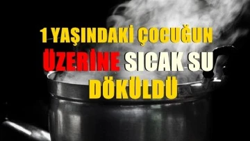 1 yaşındaki çocuğun üzerine sıcak su döküldü