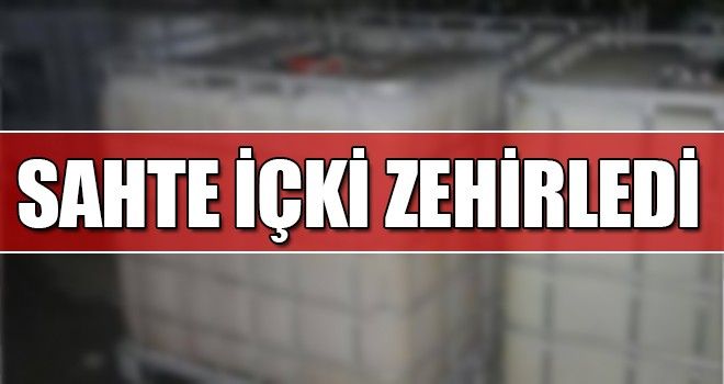 SAHTE İÇKİ ZEHİRLEDİ