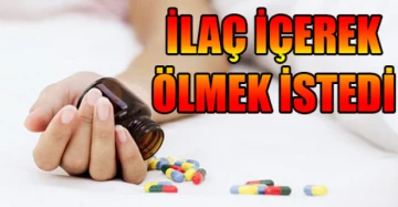 İLAÇ İÇEREK ÖLMEK İSTEDİ