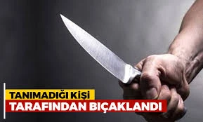 Tanımadığı kişi tarafından bıçaklandı